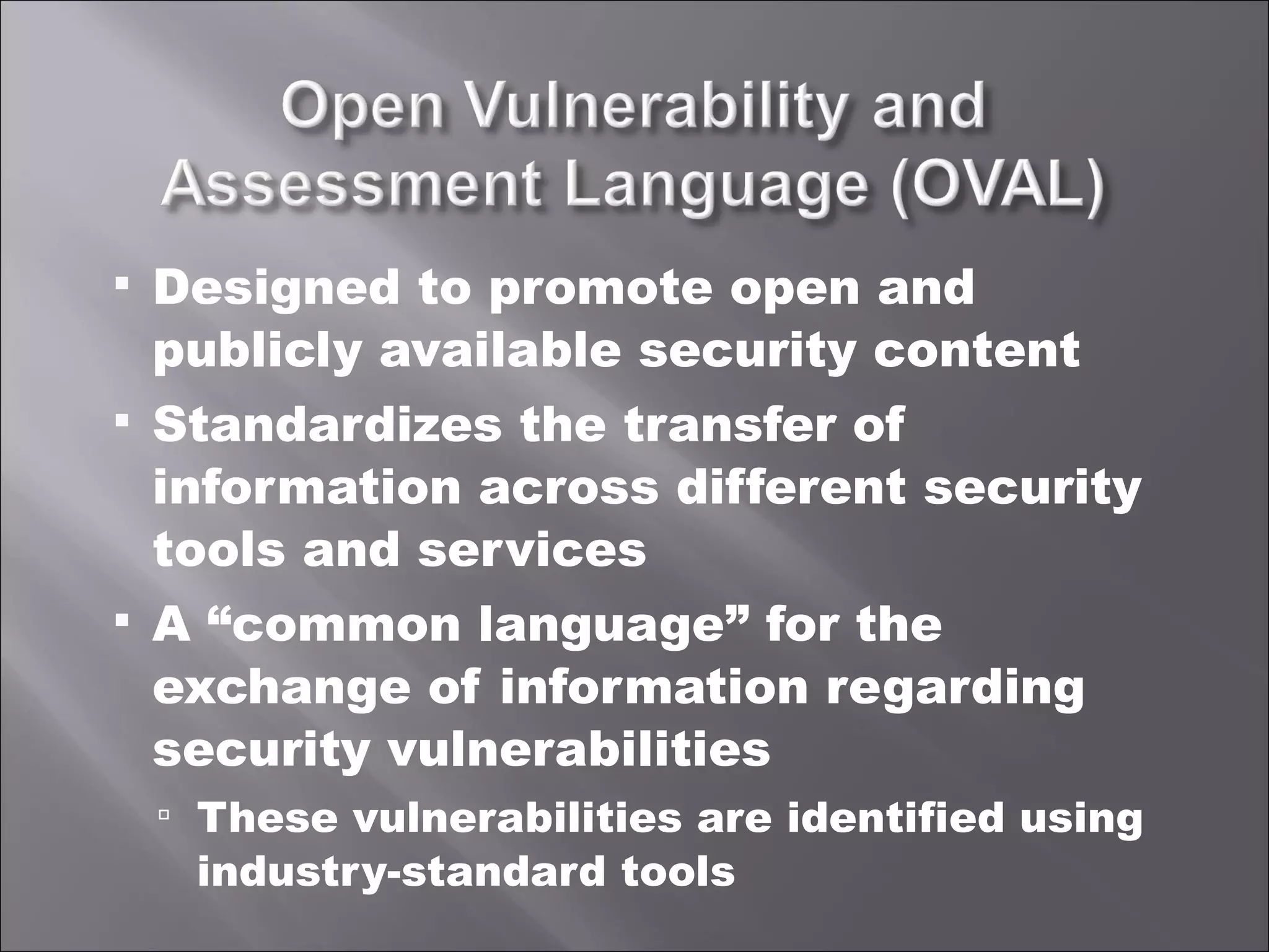 Designed to promote open and publicly available security content Standardizes the transfer of information across different security tools and services A “common language” for the exchange of information regarding security vulnerabilities These vulnerabilities are identified using industry-standard tools 