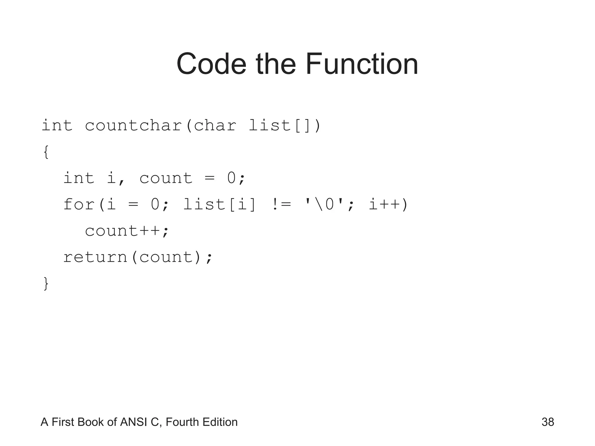 Code the Function int countchar(char list[]) { int i, count = 0; for(i = 0; list[i] != '\0'; i++) count++; return(count); } 