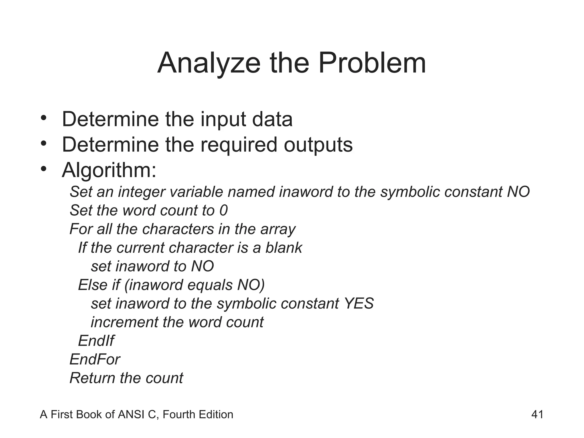Analyze the Problem Determine the input data  Determine the required outputs Algorithm: Set an integer variable named inaword to the symbolic constant NO Set the word count to 0 For all the characters in the array If the current character is a blank set inaword to NO Else if (inaword equals NO) set inaword to the symbolic constant YES increment the word count EndIf EndFor Return the count 