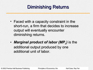Diminishing Returns Faced with a capacity constraint in the short-run, a firm that decides to increase output will eventually encounter diminishing returns. Marginal product of labor (MP L )  is the additional output produced by one additional unit of labor. 