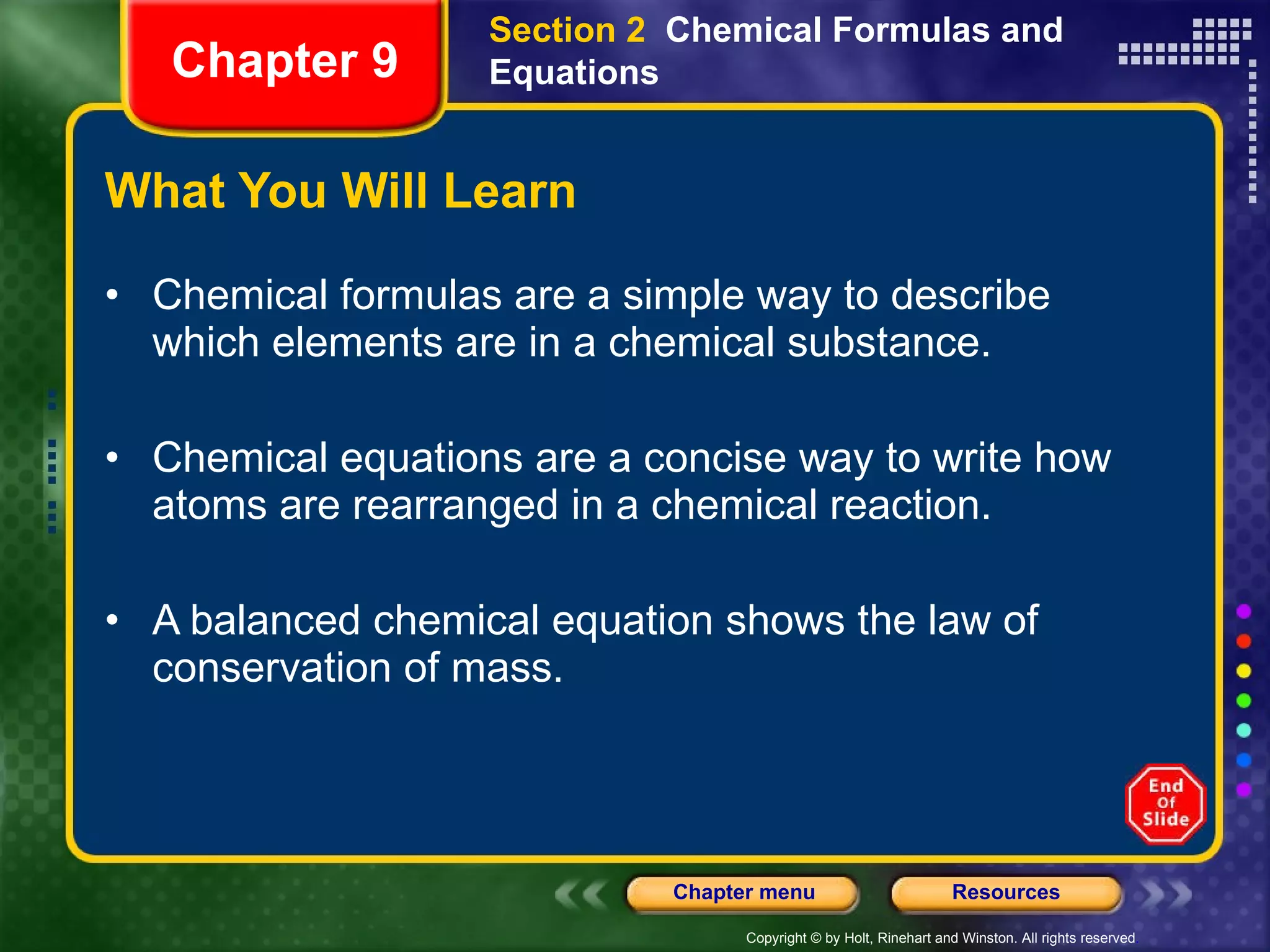 What You Will Learn Chemical formulas are a simple way to describe which elements are in a chemical substance. Chemical equations are a concise way to write how atoms are rearranged in a chemical reaction. A balanced chemical equation shows the law of conservation of mass. Section 2  Chemical Formulas and Equations Chapter 9 