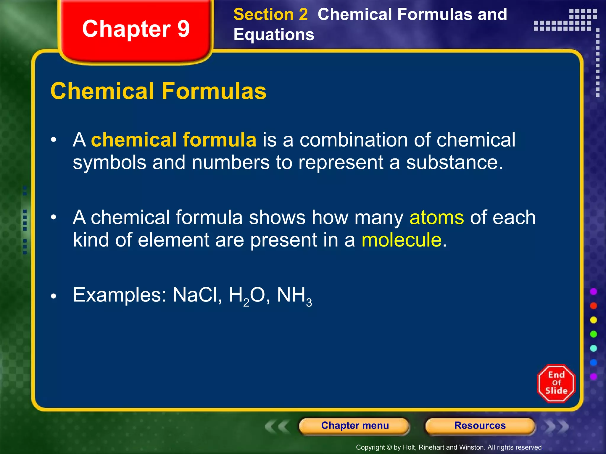 Chemical Formulas A  chemical formula  is a combination of chemical symbols and numbers to represent a substance. A chemical formula shows how many  atoms  of each kind of element are present in a  molecule . Examples: NaCl, H 2 O, NH 3 Section 2  Chemical Formulas and Equations Chapter 9 