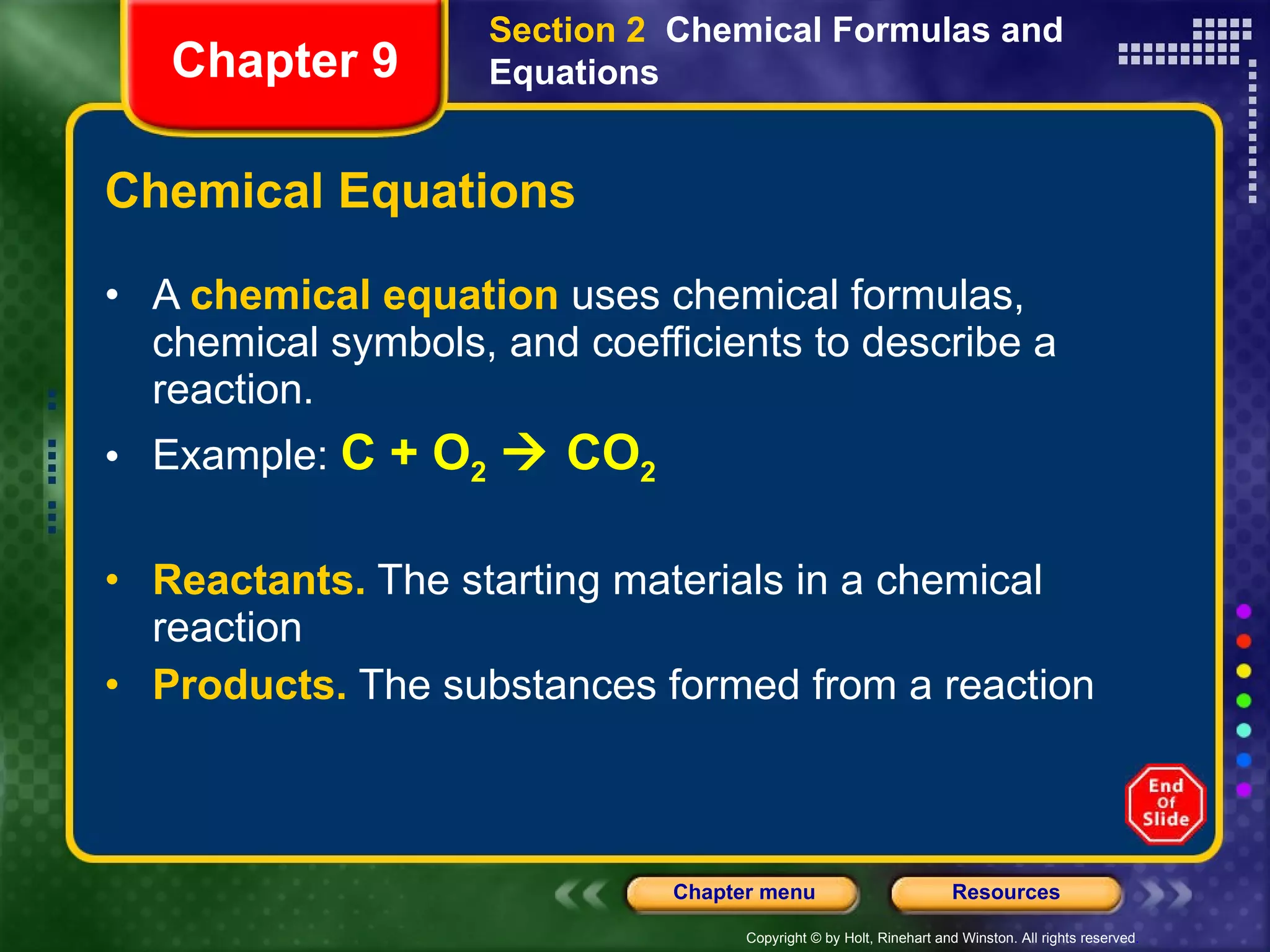 Chemical Equations A  chemical equation  uses chemical formulas, chemical symbols, and coefficients to describe a reaction.  Example:  C + O 2     CO 2 Reactants.  The starting materials in a chemical reaction Products.  The substances formed from a reaction Section 2  Chemical Formulas and Equations Chapter 9 