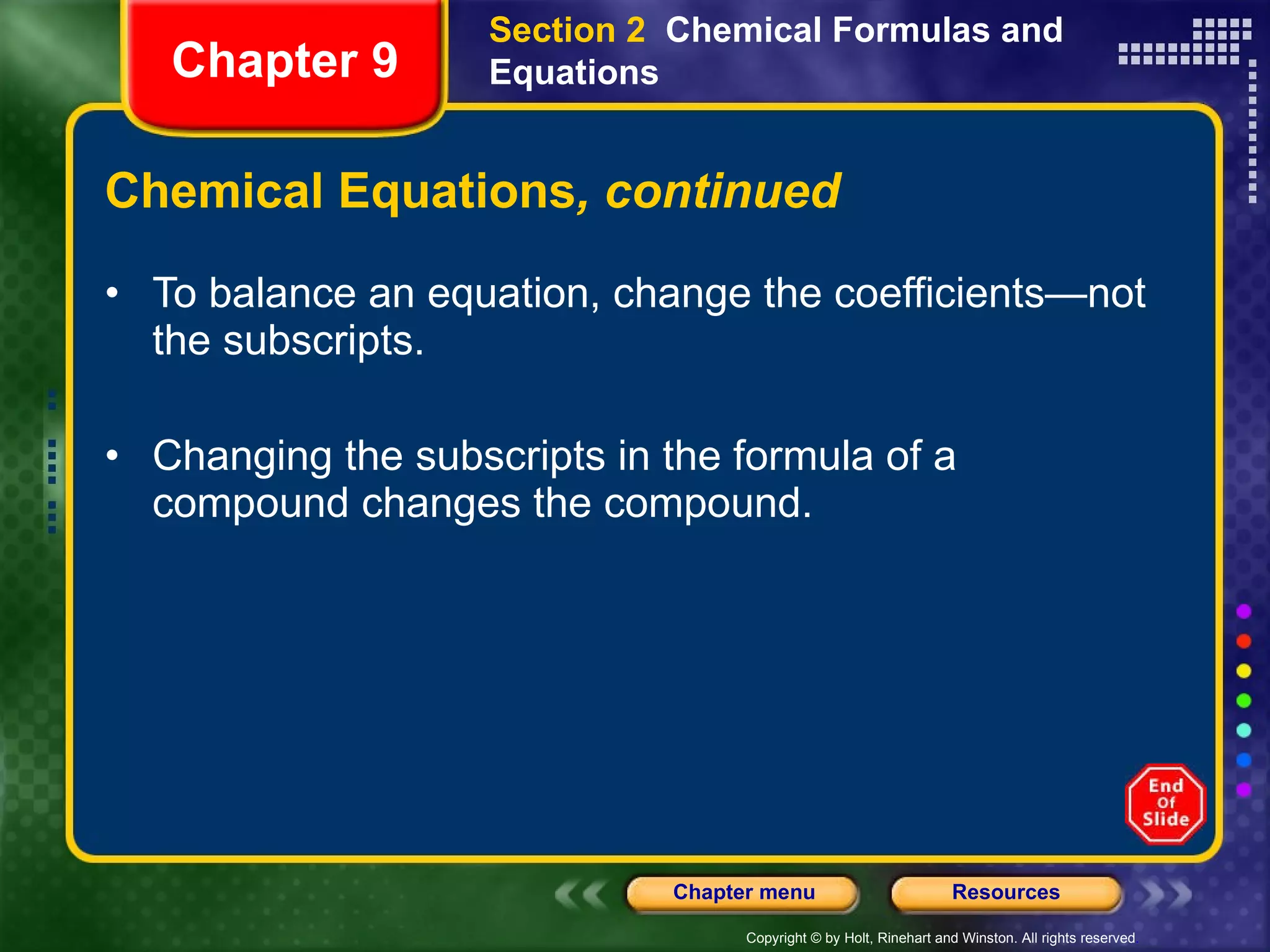 Chemical Equations , continued To balance an equation, change the coefficients—not the subscripts. Changing the subscripts in the formula of a compound changes the compound. Section 2  Chemical Formulas and Equations Chapter 9 