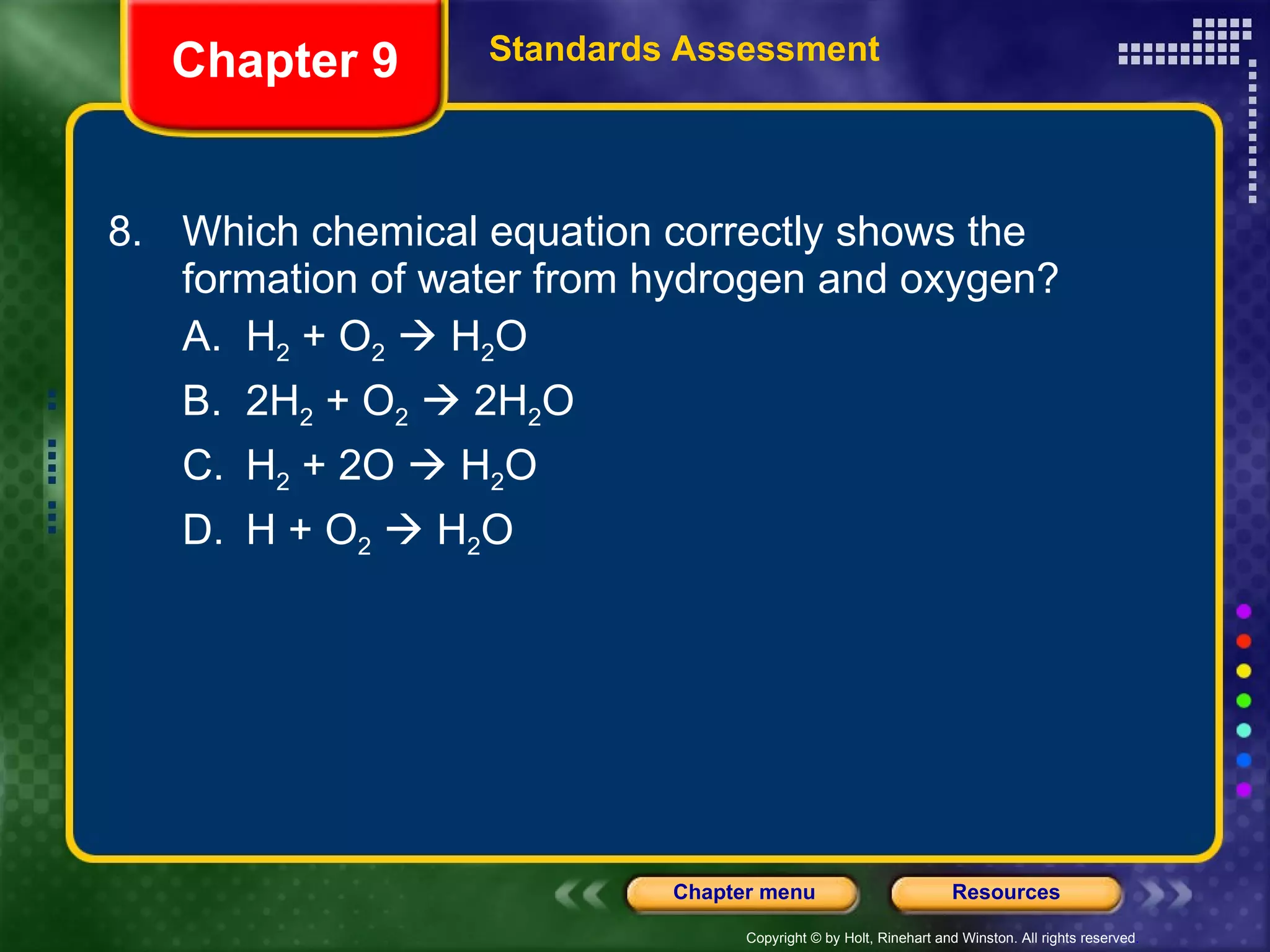 8. Which chemical equation correctly shows the formation of water from hydrogen and oxygen? A. H 2  + O 2     H 2 O B. 2H 2  + O 2     2H 2 O C. H 2  + 2O    H 2 O D. H + O 2     H 2 O Chapter 9 Standards Assessment 