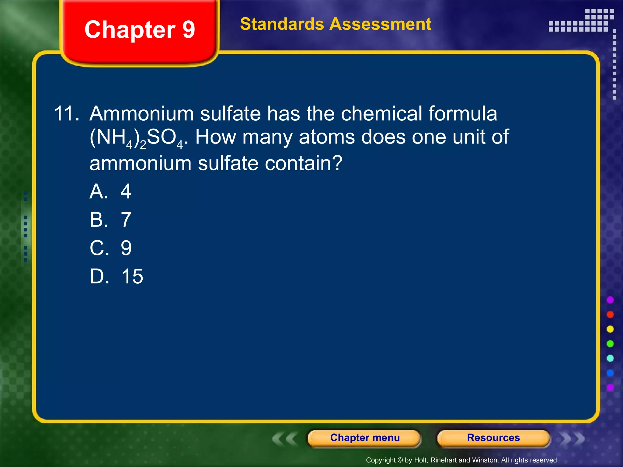 11. Ammonium sulfate has the chemical formula (NH 4 ) 2 SO 4 . How many atoms does one unit of ammonium sulfate contain? A. 4 B. 7 C. 9 D. 15 Chapter 9 Standards Assessment 