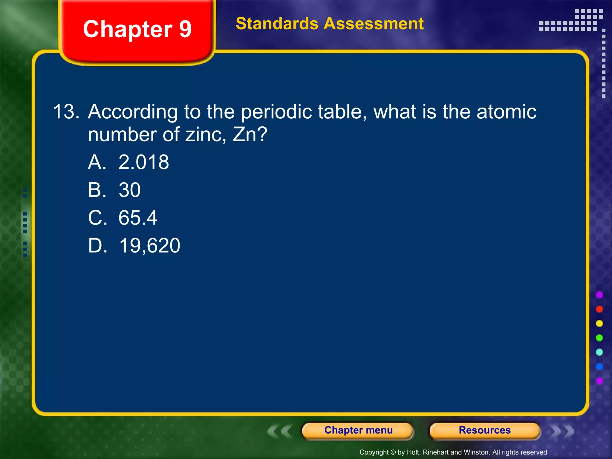 13. According to the periodic table, what is the atomic number of zinc, Zn? A. 2.018 B. 30 C. 65.4 D. 19,620 Chapter 9 Standards Assessment 