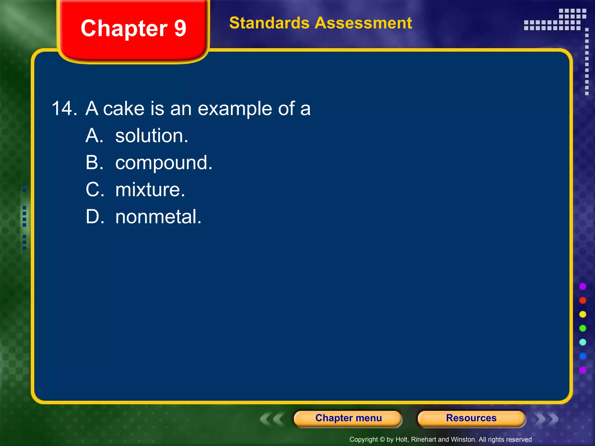 14. A cake is an example of a A. solution. B. compound. C. mixture. D. nonmetal. Chapter 9 Standards Assessment 