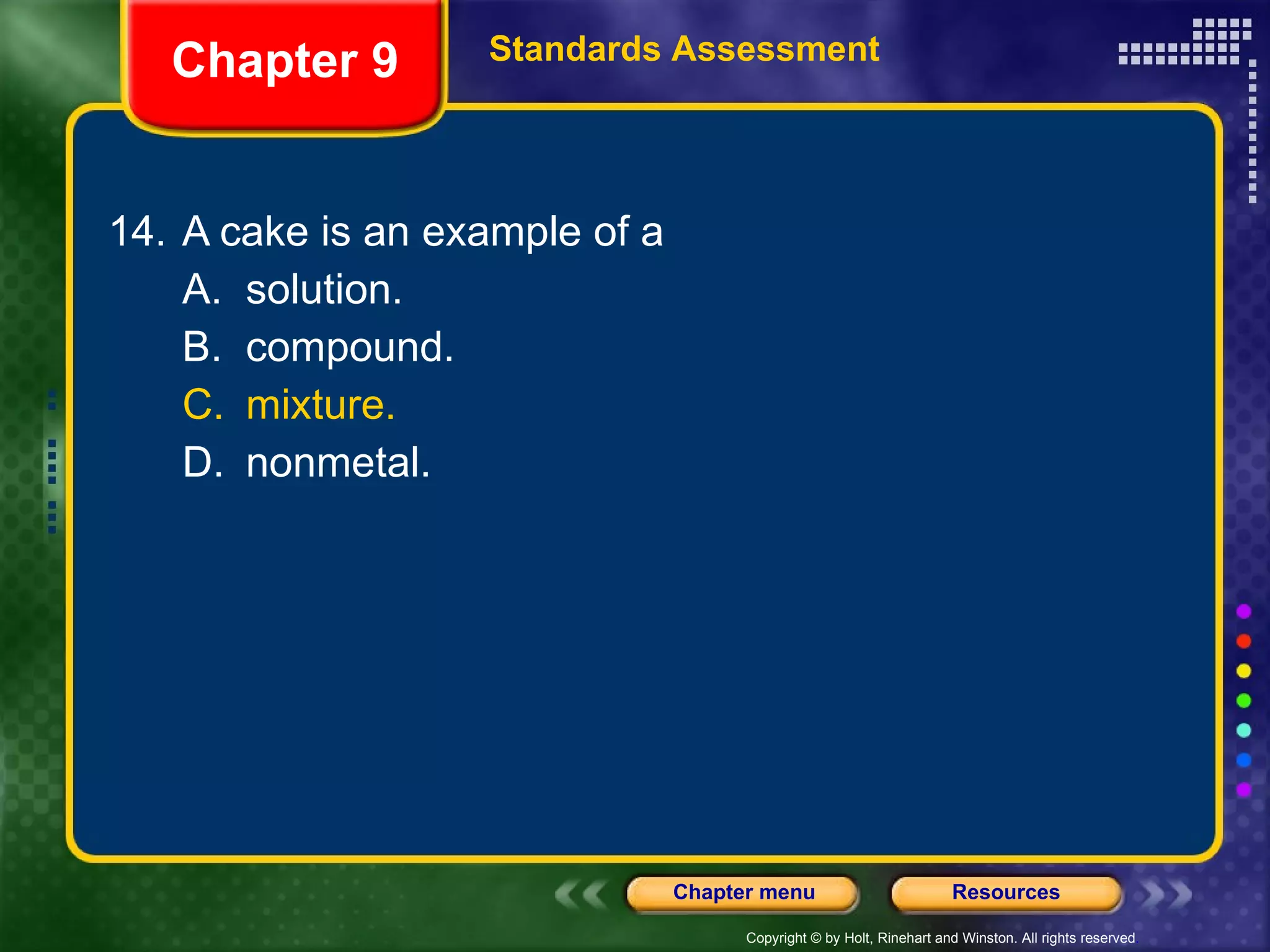 14. A cake is an example of a A. solution. B. compound. C. mixture. D. nonmetal. Chapter 9 Standards Assessment 