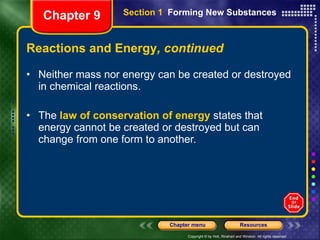 Reactions and Energy , continued Neither mass nor energy can be created or destroyed in chemical reactions.  The  law of conservation of energy  states that energy cannot be created or destroyed but can change from one form to another. Chapter 9 Section 1  Forming New Substances 