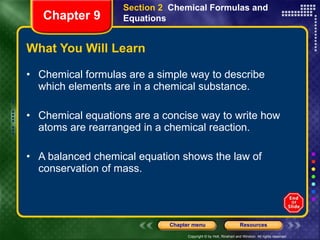 What You Will Learn Chemical formulas are a simple way to describe which elements are in a chemical substance. Chemical equations are a concise way to write how atoms are rearranged in a chemical reaction. A balanced chemical equation shows the law of conservation of mass. Section 2  Chemical Formulas and Equations Chapter 9 