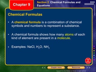 Chemical Formulas A  chemical formula  is a combination of chemical symbols and numbers to represent a substance. A chemical formula shows how many  atoms  of each kind of element are present in a  molecule . Examples: NaCl, H 2 O, NH 3 Section 2  Chemical Formulas and Equations Chapter 9 