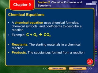 Chemical Equations A  chemical equation  uses chemical formulas, chemical symbols, and coefficients to describe a reaction.  Example:  C + O 2     CO 2 Reactants.  The starting materials in a chemical reaction Products.  The substances formed from a reaction Section 2  Chemical Formulas and Equations Chapter 9 