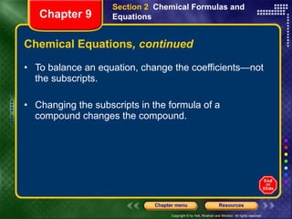 Chemical Equations , continued To balance an equation, change the coefficients—not the subscripts. Changing the subscripts in the formula of a compound changes the compound. Section 2  Chemical Formulas and Equations Chapter 9 
