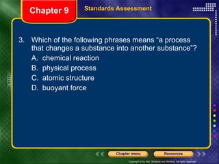 3. Which of the following phrases means “a process that changes a substance into another substance”? A. chemical reaction B. physical process C. atomic structure D. buoyant force Chapter 9 Standards Assessment 