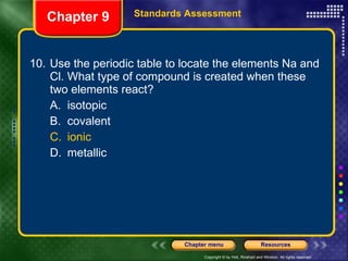 10. Use the periodic table to locate the elements Na and Cl. What type of compound is created when these two elements react? A. isotopic B. covalent C. ionic D. metallic Chapter 9 Standards Assessment 