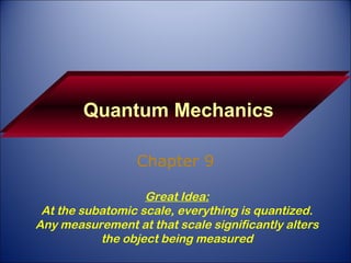 Quantum Mechanics Chapter 9 Great Idea: At the subatomic scale, everything is quantized. Any measurement at that scale significantly alters the object being measured 