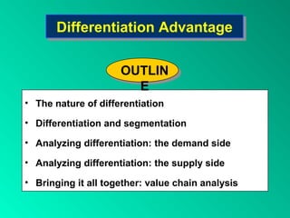 Differentiation AdvantageDifferentiation Advantage
• The nature of differentiation
• Differentiation and segmentation
• Analyzing differentiation: the demand side
• Analyzing differentiation: the supply side
• Bringing it all together: value chain analysis
OUTLIN
E
 