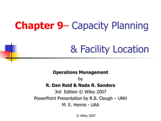 Chapter 9– Capacity Planning

                     & Facility Location

            Operations Management
                         by
         R. Dan Reid & Nada R. Sanders
             3rd Edition © Wiley 2007
    PowerPoint Presentation by R.B. Clough – UNH
                 M. E. Henrie - UAA

                       © Wiley 2007
 