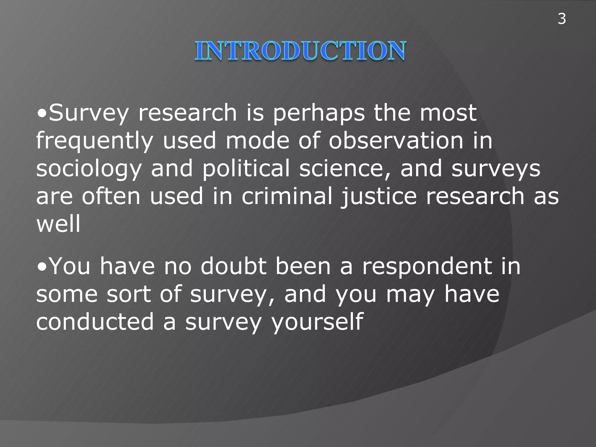 3




•Survey research is perhaps the most
frequently used mode of observation in
sociology and political science, and surveys
are often used in criminal justice research as
well
•You have no doubt been a respondent in
some sort of survey, and you may have
conducted a survey yourself
 