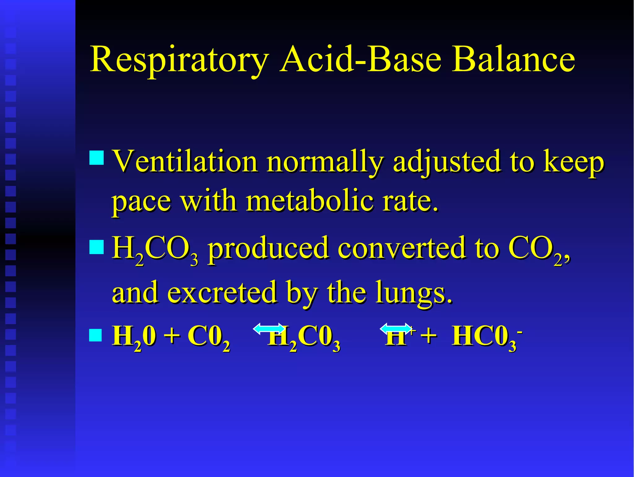 Respiratory Acid-Base Balance

 Ventilation normally adjusted to keep
  pace with metabolic rate.
 H2CO3 produced converted to CO2,
  and excreted by the lungs.
   H20 + C02   H2C03   H+ + HC03-
 