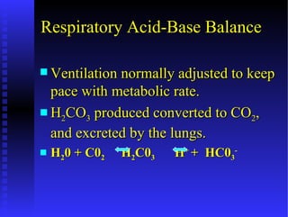 Respiratory Acid-Base Balance

 Ventilation normally adjusted to keep
  pace with metabolic rate.
 H2CO3 produced converted to CO2,
  and excreted by the lungs.
   H20 + C02   H2C03   H+ + HC03-
 