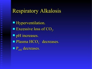 Respiratory Alkalosis
 Hyperventilation.
 Excessive loss of CO2.

 pH increases.
 Plasma HCO3- decreases.

   Pc02 decreases.
 
