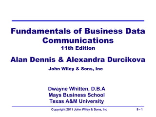 Fundamentals of Business Data
      Communications
                11th Edition

Alan Dennis & Alexandra Durcikova
         John Wiley & Sons, Inc



         Dwayne Whitten, D.B.A
         Mays Business School
         Texas A&M University
          Copyright 2011 John Wiley & Sons, Inc   9-1
 