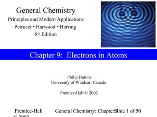 General Chemistry
Principles and Modern Applications
   Petrucci • Harwood • Herring
             8th Edition



         Chapter 9: Electrons in Atoms

                            Philip Dutton
                   University of Windsor, Canada

                       Prentice-Hall © 2002



  Prentice-Hall      General Chemistry: ChapterSlide 1 of 50
                                                9
 