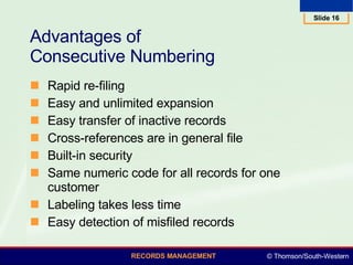 Advantages of  Consecutive Numbering Rapid re-filing Easy and unlimited expansion  Easy transfer of inactive records Cross-references are in general file Built-in security Same numeric code for all records for one customer Labeling takes less time Easy detection of misfiled records 