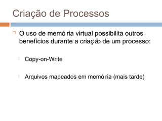 Criação de Processos
 O uso de memó ria virtual possibilita outros
benefícios durante a criaç ão de um processo:
 Copy-on-Write
 Arquivos mapeados em memó ria (mais tarde)
 