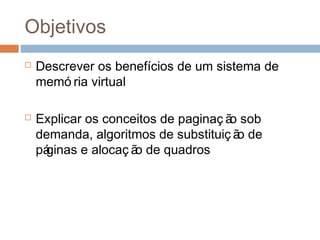 Objetivos
 Descrever os benefícios de um sistema de
memó ria virtual
 Explicar os conceitos de paginaç ão sob
demanda, algoritmos de substituiç ão de
páginas e alocaç ão de quadros
 