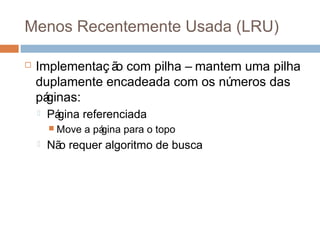 Menos Recentemente Usada (LRU)
 Implementaç ão com pilha – mantem uma pilha
duplamente encadeada com os números das
páginas:
 Página referenciada
 Move a página para o topo
 Não requer algoritmo de busca
 
