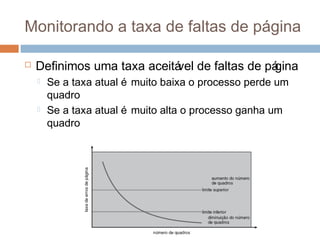 Monitorando a taxa de faltas de página
 Definimos uma taxa aceitável de faltas de página
 Se a taxa atual é muito baixa o processo perde um
quadro
 Se a taxa atual é muito alta o processo ganha um
quadro
 