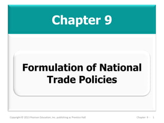 Chapter 9
Copyright © 2013 Pearson Education, Inc. publishing as Prentice Hall Chapter 9 - 1
Formulation of National
Trade Policies
 