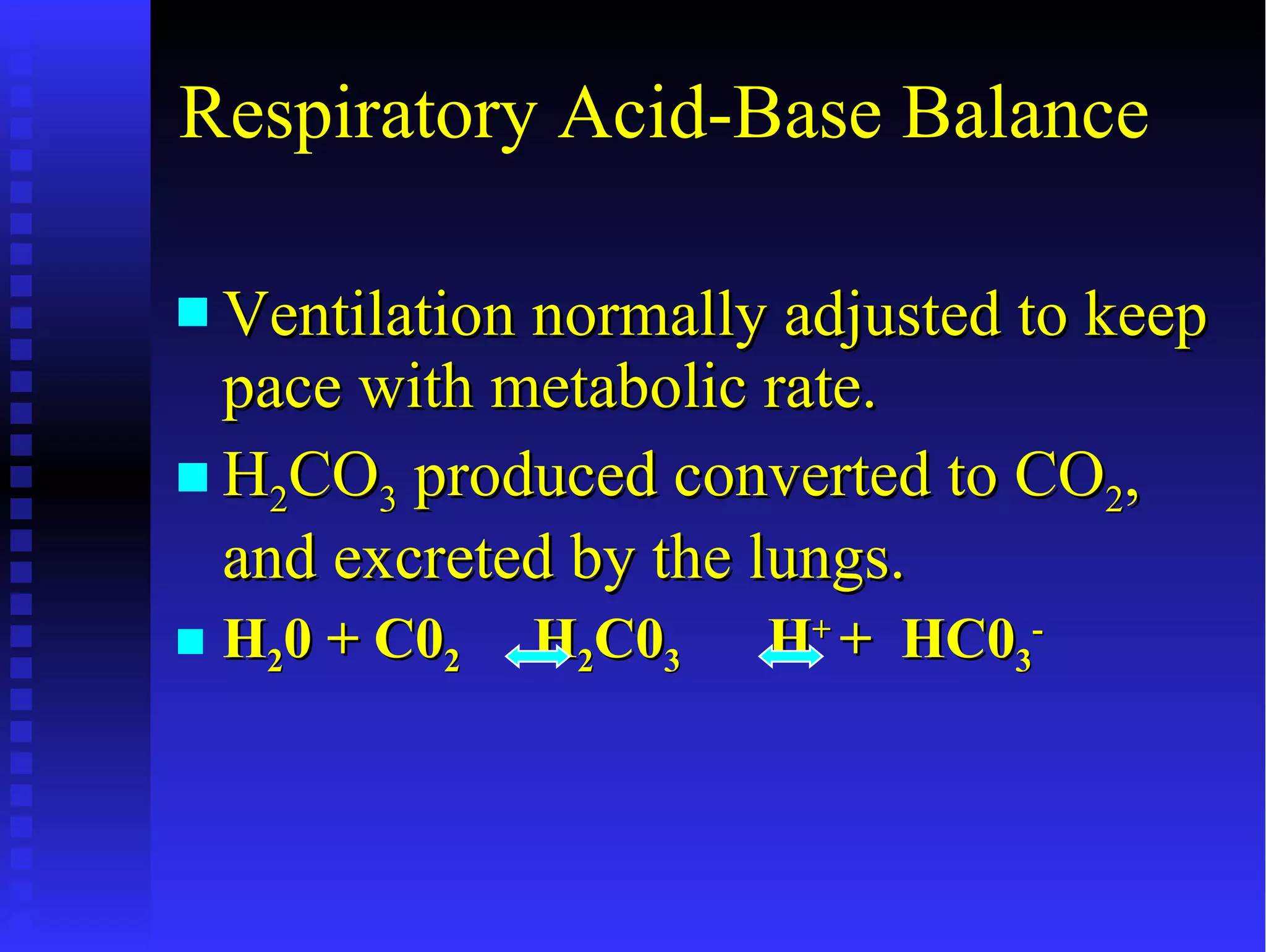 Respiratory Acid-Base Balance Ventilation normally adjusted to keep pace with metabolic rate. H 2 CO 3  produced converted to CO 2 , and excreted by the lungs. H 2 0 + C0 2   H 2 C0 3   H +  +  HC0 3 - 