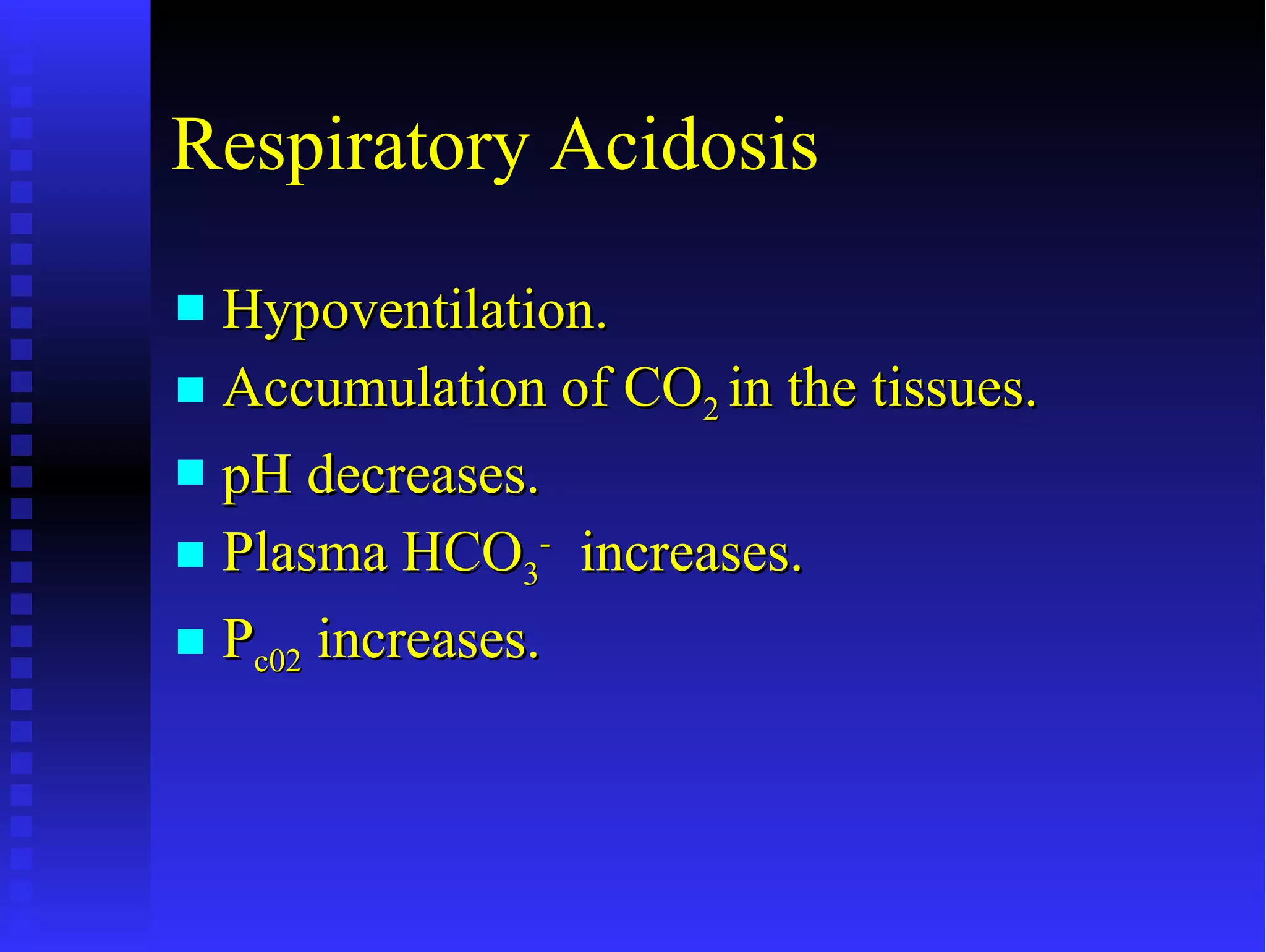 Respiratory Acidosis Hypoventilation. Accumulation of CO 2  in the tissues. pH decreases. Plasma HCO 3 -   increases. P c02  increases. 