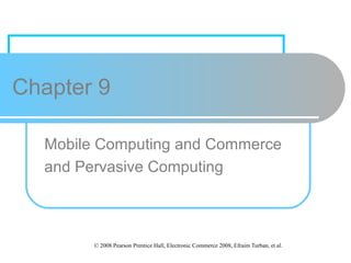 Chapter 9
Mobile Computing and Commerce
and Pervasive Computing

© 2008 Pearson Prentice Hall, Electronic Commerce 2008, Efraim Turban, et al.

 