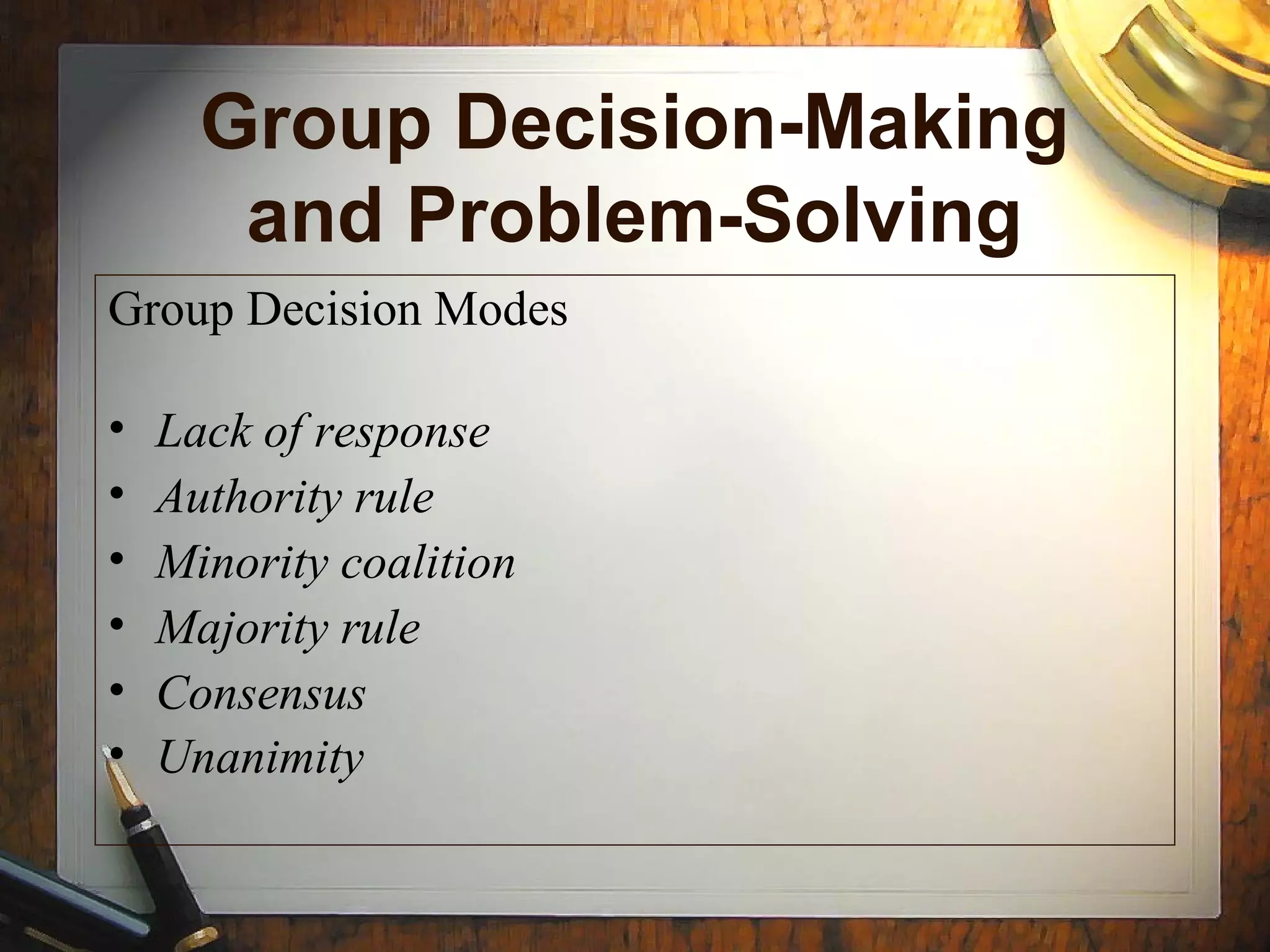 Group Decision-Making
and Problem-Solving
Group Decision Modes
• Lack of response
• Authority rule
• Minority coalition
• Majority rule
• Consensus
• Unanimity
 
