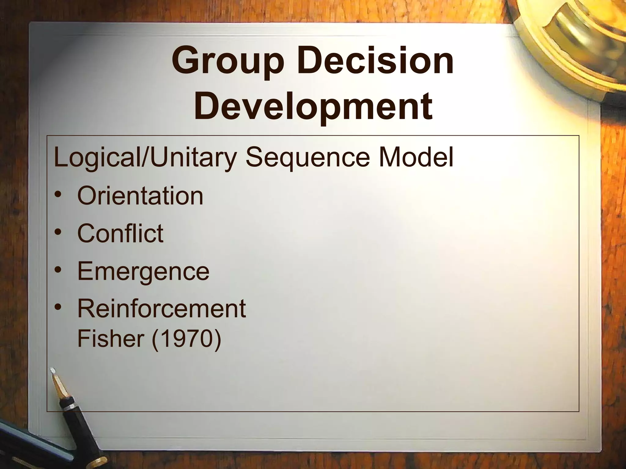 Group Decision
Development
Logical/Unitary Sequence Model
• Orientation
• Conflict
• Emergence
• Reinforcement
Fisher (1970)
 