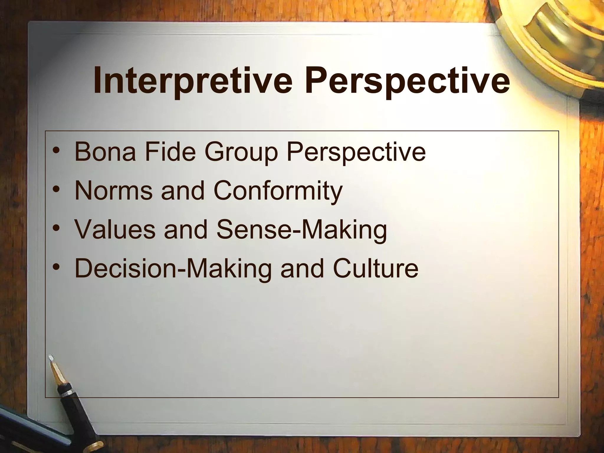 Interpretive Perspective
• Bona Fide Group Perspective
• Norms and Conformity
• Values and Sense-Making
• Decision-Making and Culture
 