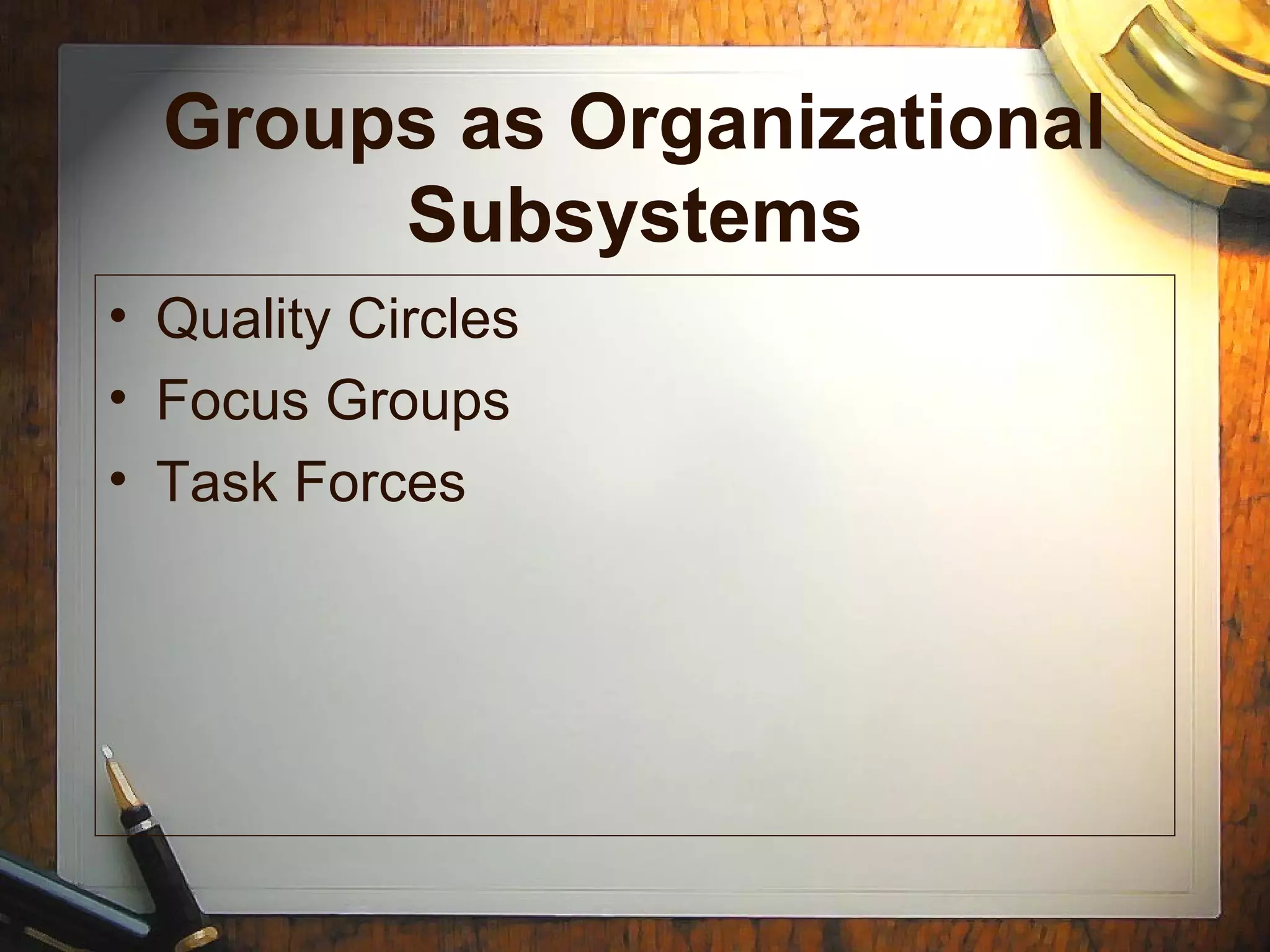 Groups as Organizational
Subsystems
• Quality Circles
• Focus Groups
• Task Forces
 