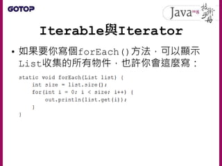 Iterable與Iterator
• 如果使用JDK8，想要迭代物件還有新的選擇
，Iterable上新增了forEach()方法
 