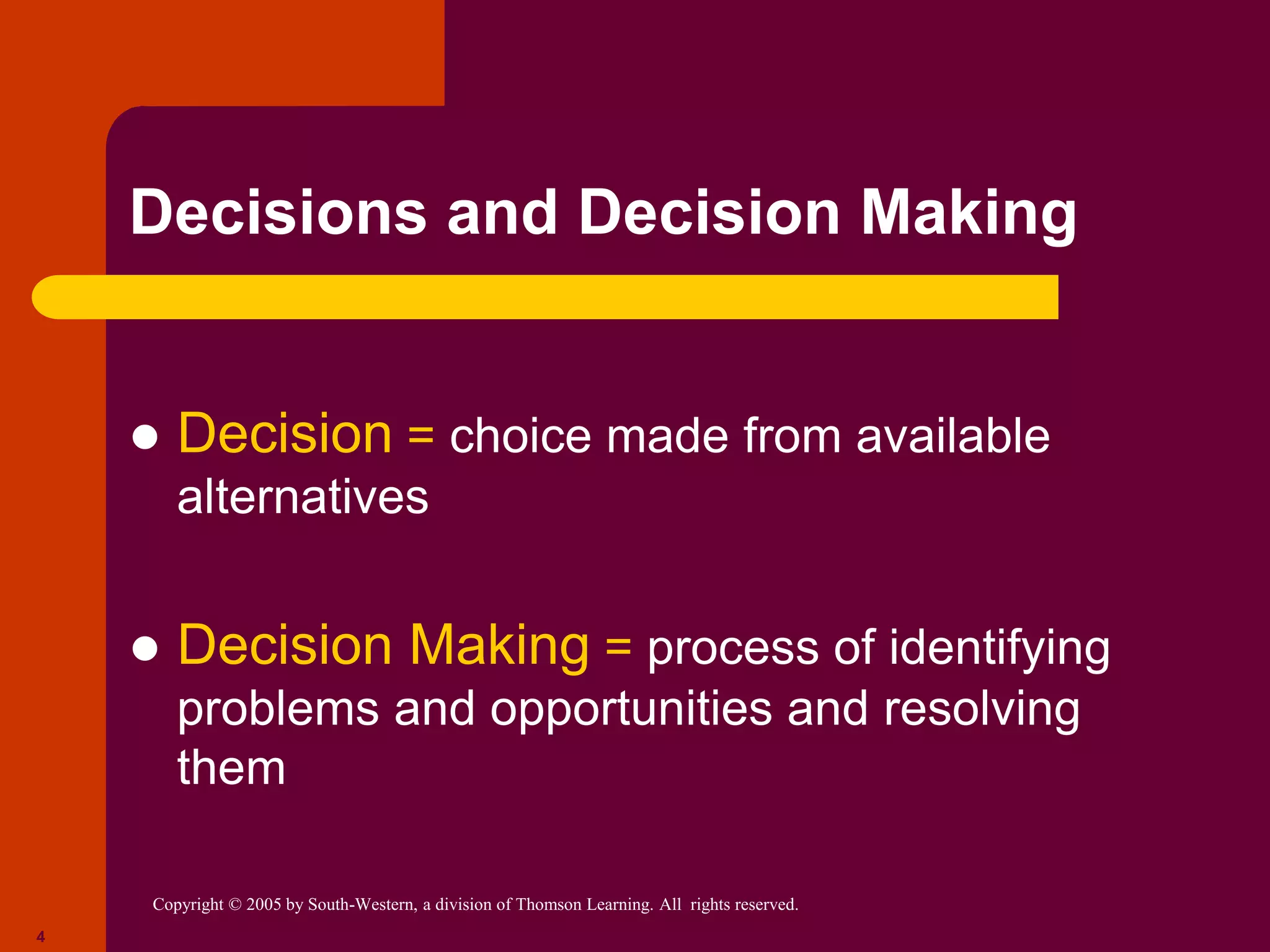Copyright © 2005 by South-Western, a division of Thomson Learning. All rights reserved.
4
Decisions and Decision Making
 Decision = choice made from available
alternatives
 Decision Making = process of identifying
problems and opportunities and resolving
them
 