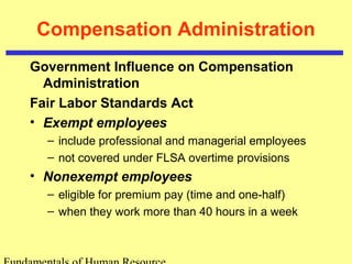 Compensation Administration
Government Influence on Compensation
Administration
Fair Labor Standards Act
• Exempt employees
– include professional and managerial employees
– not covered under FLSA overtime provisions
• Nonexempt employees
– eligible for premium pay (time and one-half)
– when they work more than 40 hours in a week
 