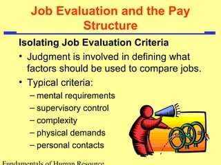 Job Evaluation and the Pay
Structure
Isolating Job Evaluation Criteria
• Judgment is involved in defining what
factors should be used to compare jobs.
• Typical criteria:
– mental requirements
– supervisory control
– complexity
– physical demands
– personal contacts
 