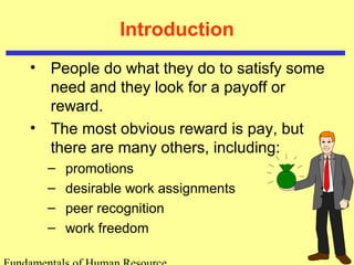 Introduction
• People do what they do to satisfy some
need and they look for a payoff or
reward.
• The most obvious reward is pay, but
there are many others, including:
– promotions
– desirable work assignments
– peer recognition
– work freedom
 