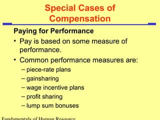 Special Cases of
Compensation
Paying for Performance
• Pay is based on some measure of
performance.
• Common performance measures are:
– piece-rate plans
– gainsharing
– wage incentive plans
– profit sharing
– lump sum bonuses
 