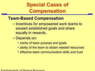 Special Cases of
Compensation
Team-Based Compensation
– Incentives for empowered work teams to
exceed established goals and share
equally in rewards.
– Depends on:
• clarity of team purpose and goals
• ability of the team to obtain needed resources
• effective team communication skills and trust
 
