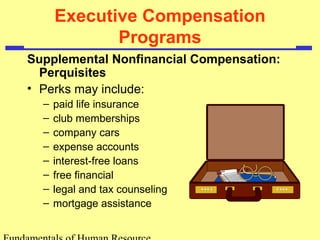 Executive Compensation
Programs
Supplemental Nonfinancial Compensation:
Perquisites
• Perks may include:
– paid life insurance
– club memberships
– company cars
– expense accounts
– interest-free loans
– free financial
– legal and tax counseling
– mortgage assistance
 